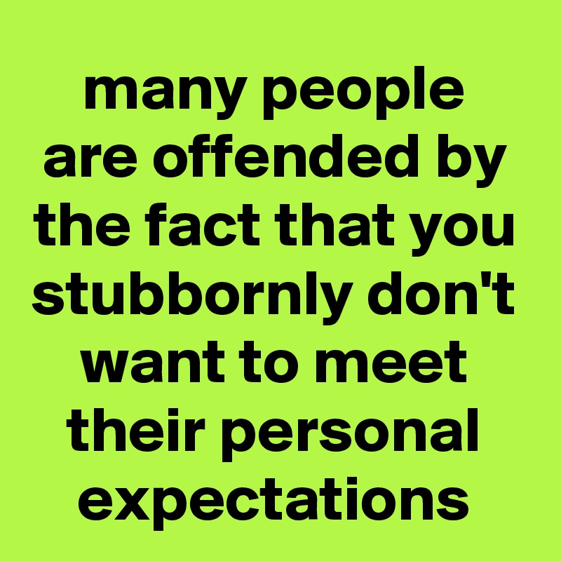 many people are offended by the fact that you stubbornly don't want to meet their personal expectations