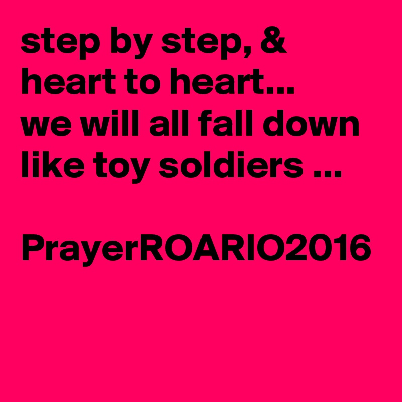 step by step, & heart to heart...
we will all fall down like toy soldiers ...

PrayerROARIO2016