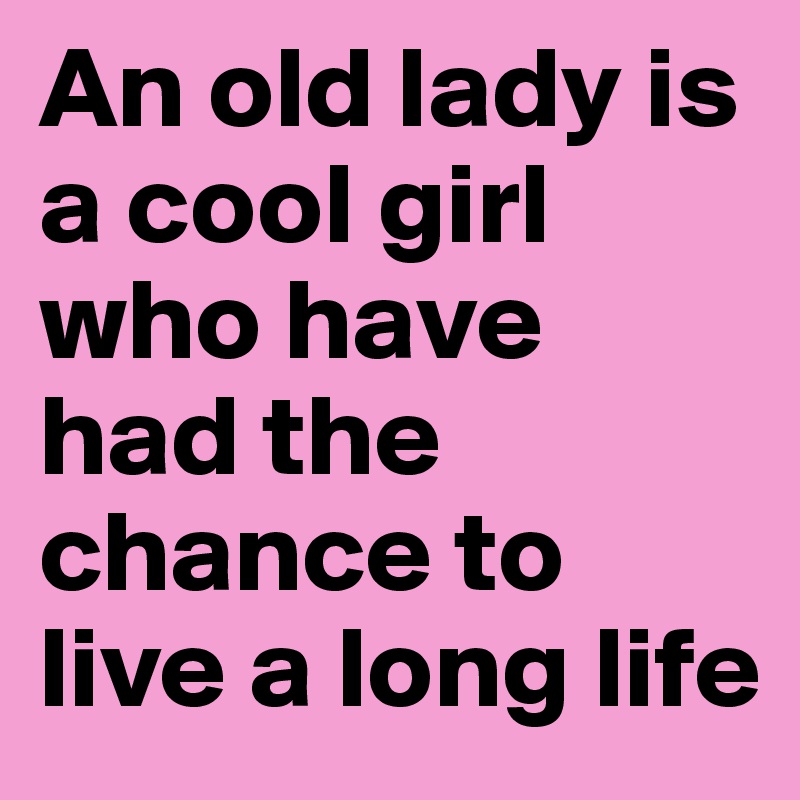 An old lady is a cool girl who have had the chance to live a long life