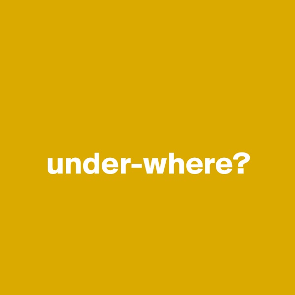 



     under-where?


