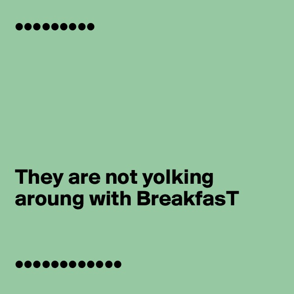 •••••••••






They are not yolking aroung with BreakfasT


••••••••••••