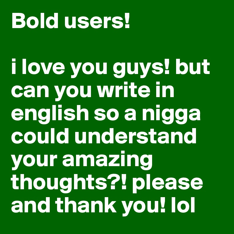 Bold users! 

i love you guys! but can you write in english so a nigga could understand your amazing thoughts?! please and thank you! lol 