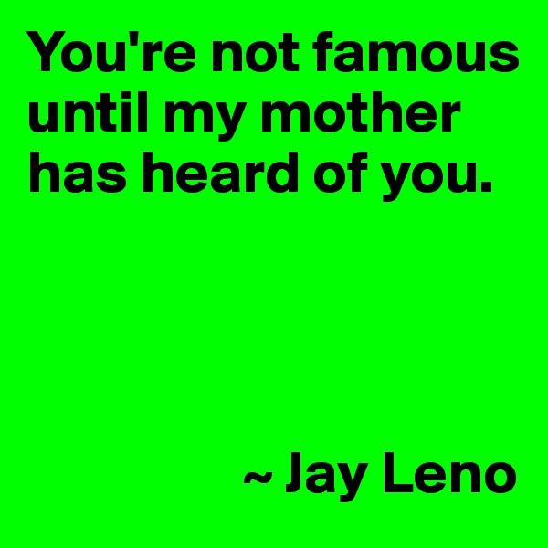 You're not famous until my mother has heard of you.




                  ~ Jay Leno