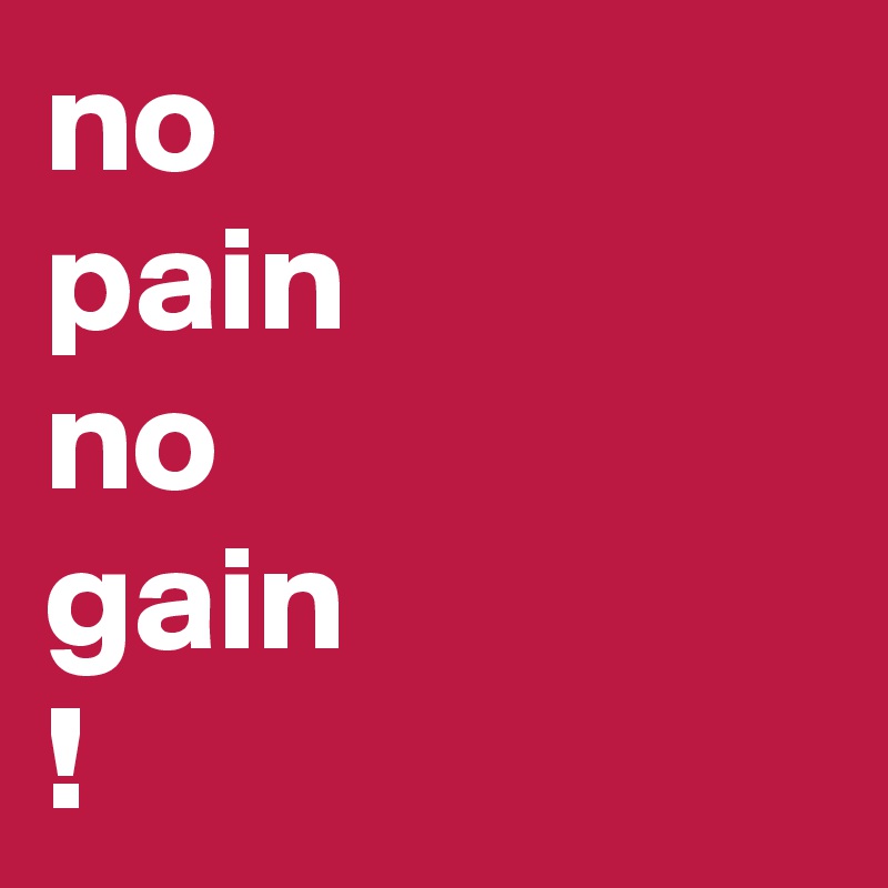 no
pain
no
gain
!