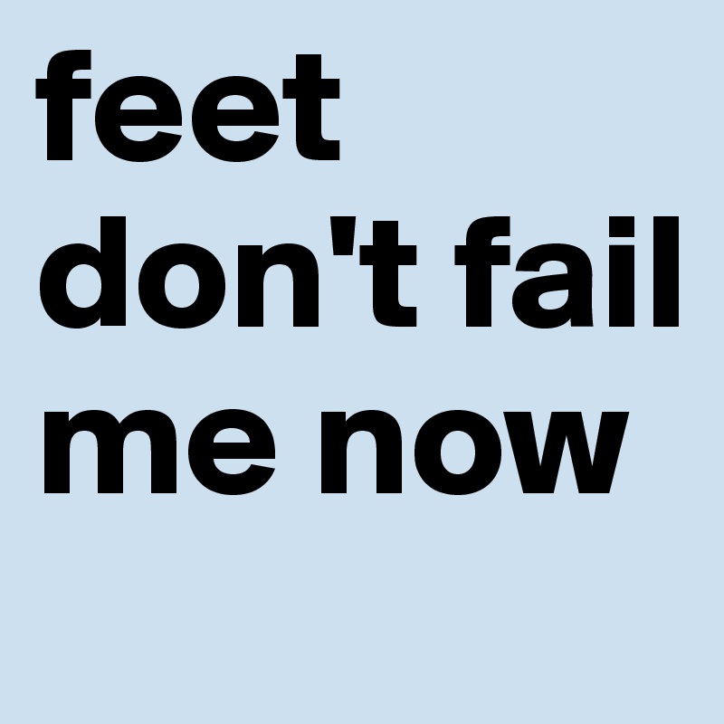 feet don't fail me now