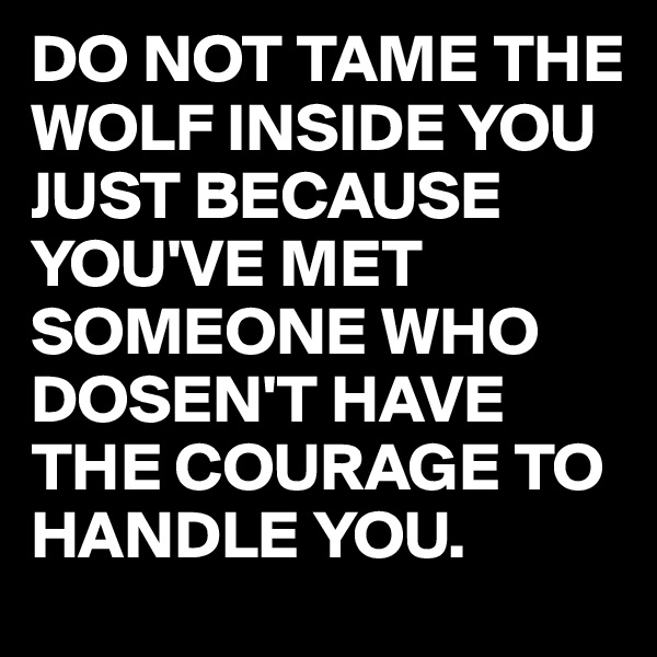 DO NOT TAME THE WOLF INSIDE YOU JUST BECAUSE YOU'VE MET SOMEONE WHO DOSEN'T HAVE THE COURAGE TO HANDLE YOU.