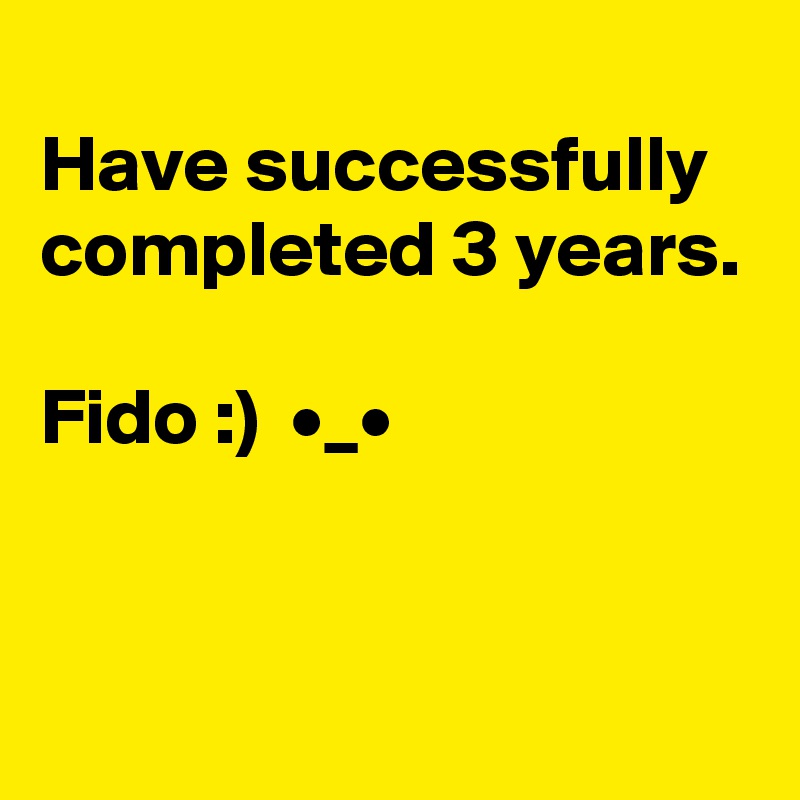 
Have successfully
completed 3 years. 

Fido :)  •_•


