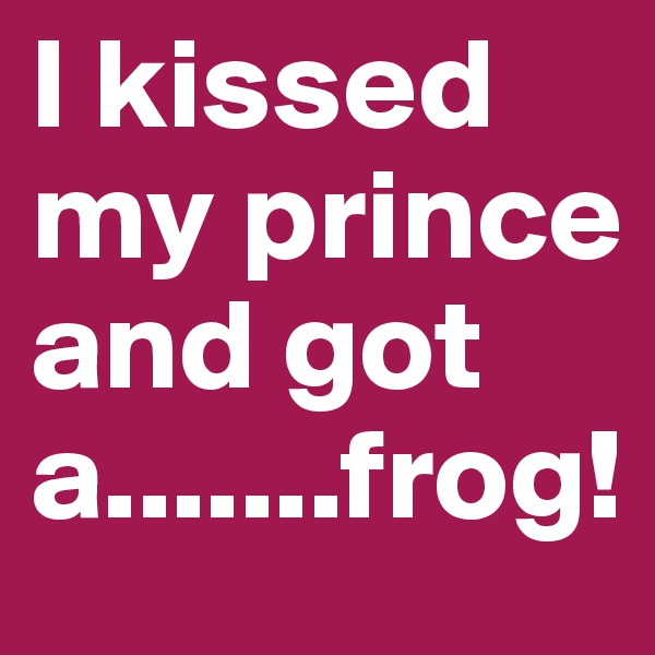 I kissed my prince and got a.......frog!