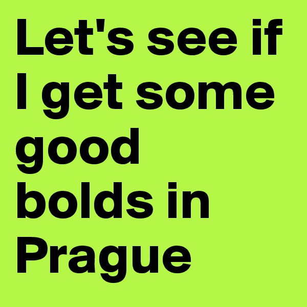 Let's see if I get some good bolds in Prague