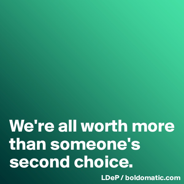 





We're all worth more than someone's second choice. 