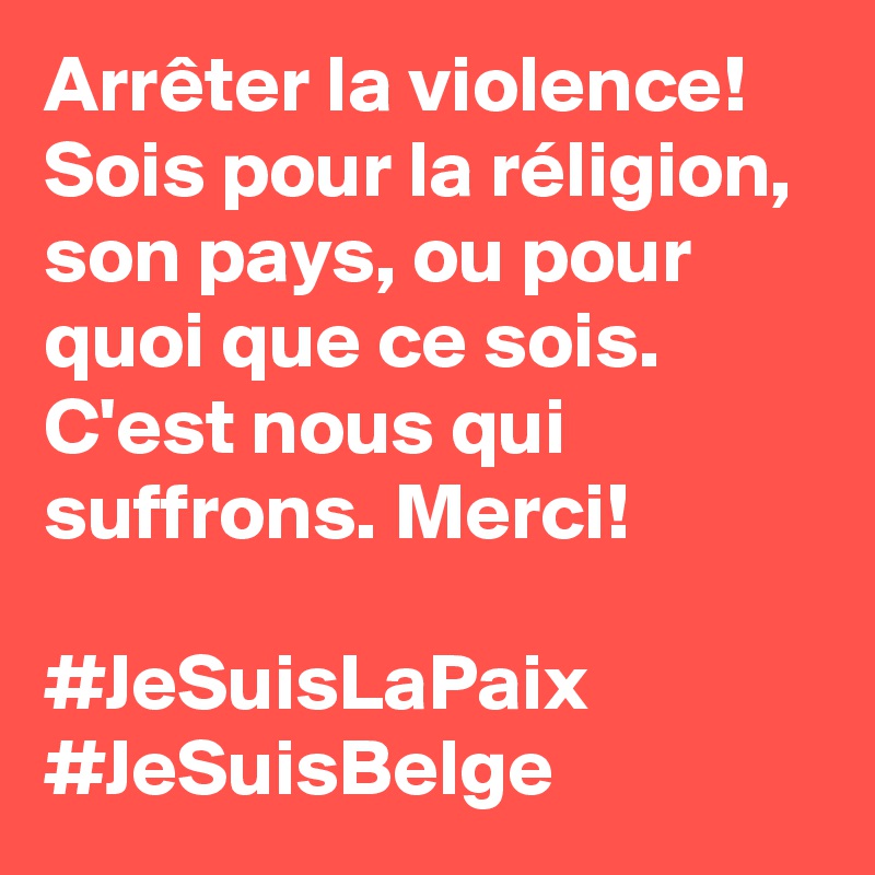 Arrêter la violence! Sois pour la réligion, son pays, ou pour quoi que ce sois. C'est nous qui suffrons. Merci! 

#JeSuisLaPaix
#JeSuisBelge