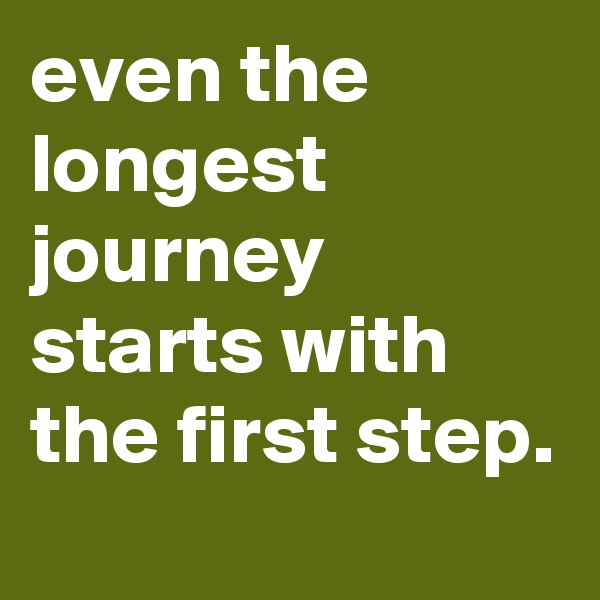 even the longest journey starts with the first step.