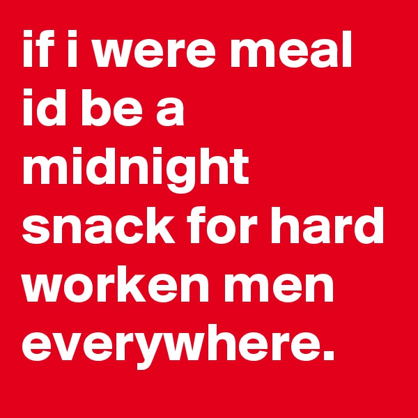 if i were meal  id be a midnight  snack for hard worken men everywhere.