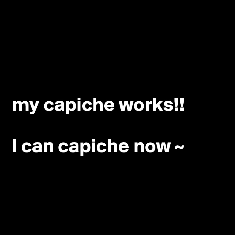 



my capiche works!!

I can capiche now ~


