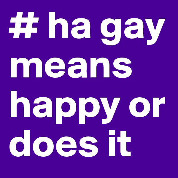 # ha gay means happy or does it 