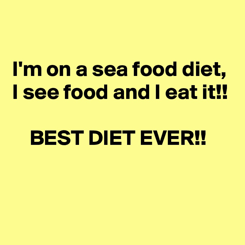 

I'm on a sea food diet, I see food and I eat it!!

    BEST DIET EVER!!


