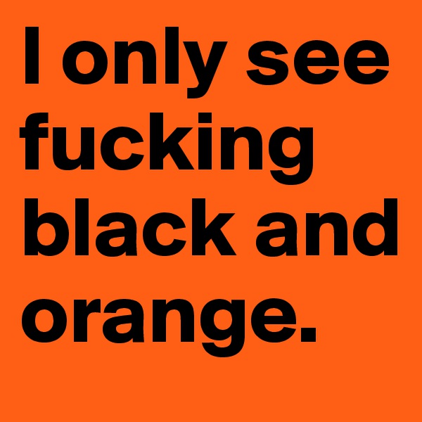 I only see fucking black and orange.