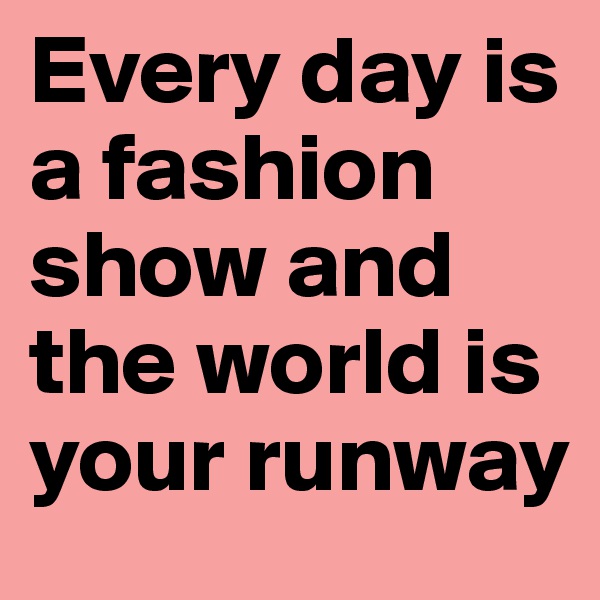 Every day is a fashion show and the world is your runway   