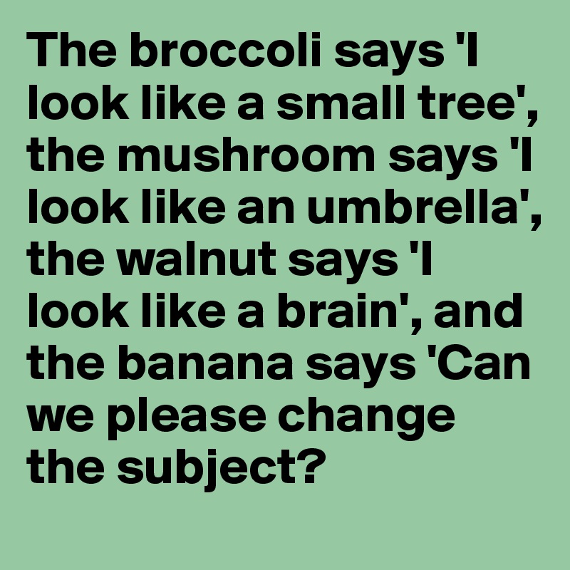 The broccoli says 'I look like a small tree', the mushroom says 'I look like an umbrella', the walnut says 'I look like a brain', and the banana says 'Can we please change the subject?