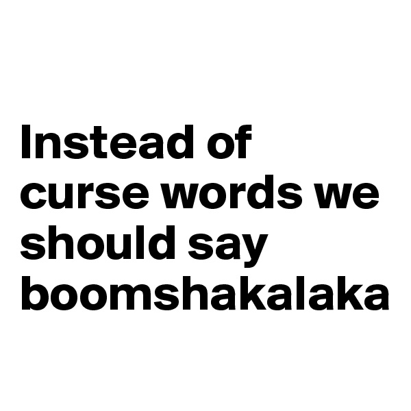 

Instead of curse words we should say boomshakalaka
