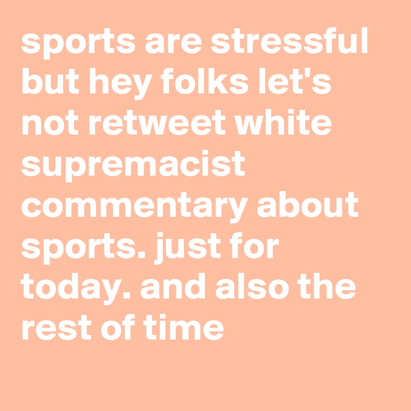 sports are stressful but hey folks let's not retweet white supremacist commentary about sports. just for today. and also the rest of time