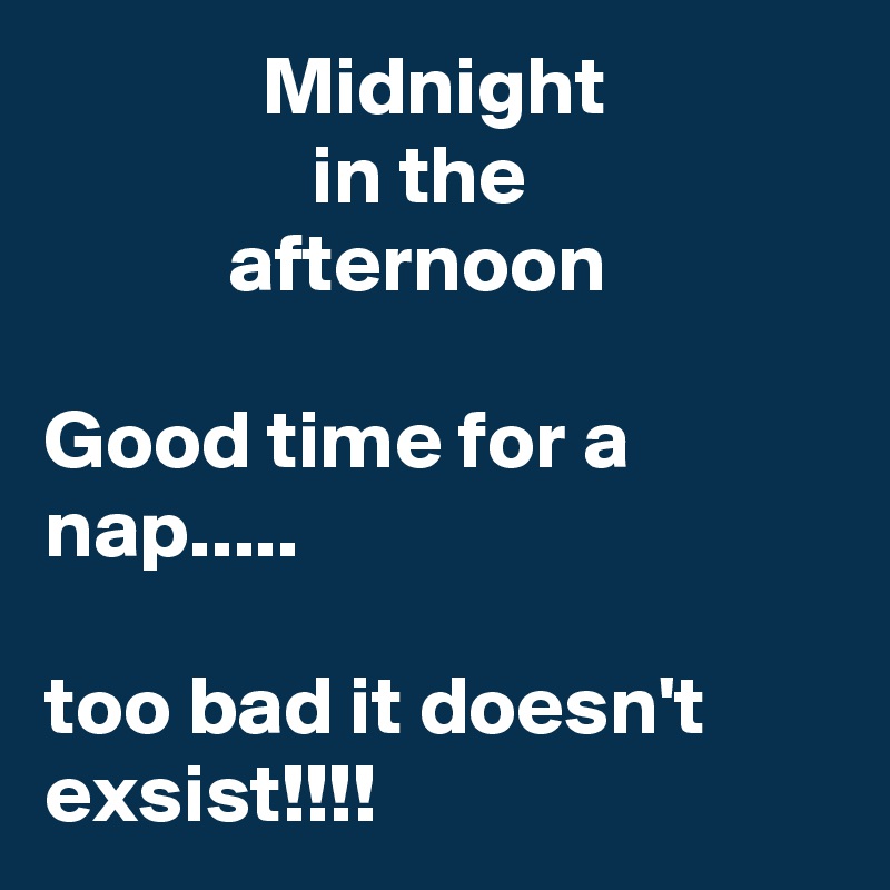              Midnight                              in the                              afternoon

Good time for a nap.....

too bad it doesn't exsist!!!!