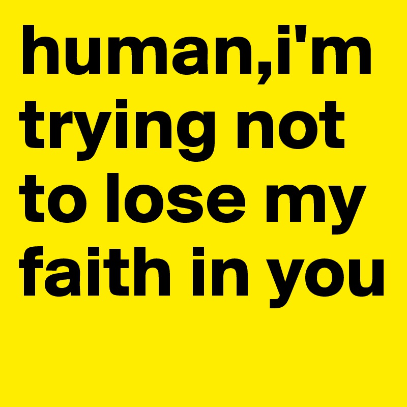 human,i'm trying not to lose my faith in you