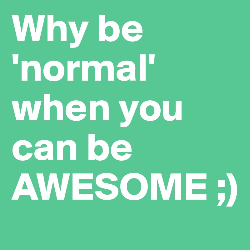 Why be         'normal'
when you  can be AWESOME ;)