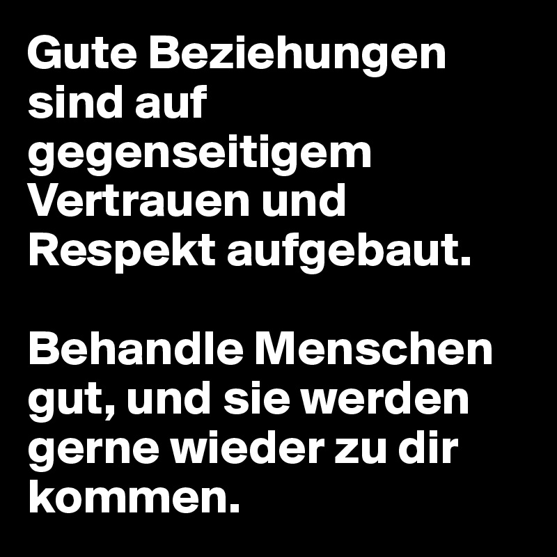 Gute Beziehungen sind auf gegenseitigem Vertrauen und Respekt aufgebaut. 

Behandle Menschen gut, und sie werden gerne wieder zu dir kommen.