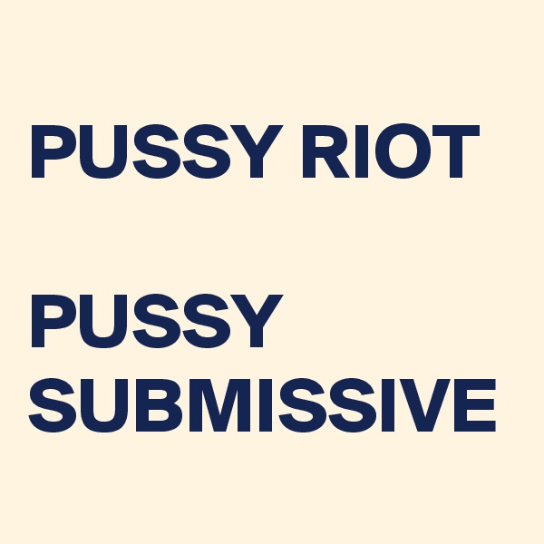 
PUSSY RIOT

PUSSY 
SUBMISSIVE