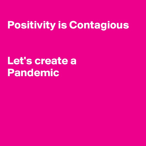 
Positivity is Contagious 


Let's create a 
Pandemic 




