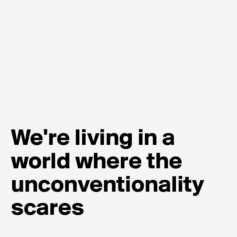 




We're living in a world where the unconventionality scares