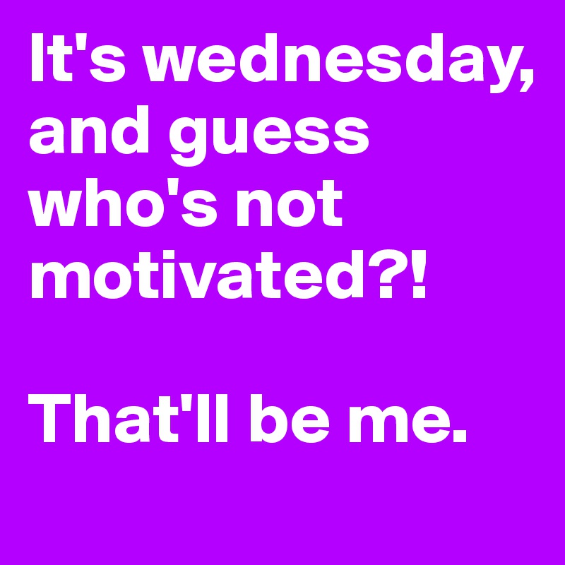 It's wednesday, and guess who's not motivated?! 

That'll be me. 