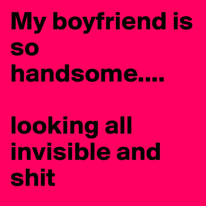 My boyfriend is so handsome....

looking all invisible and shit