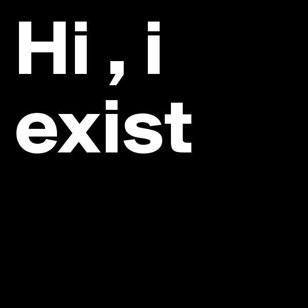Hi , i exist 
