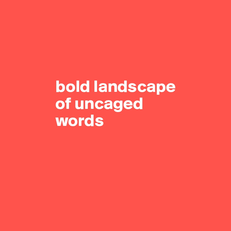 


             
             bold landscape     
             of uncaged 
             words




