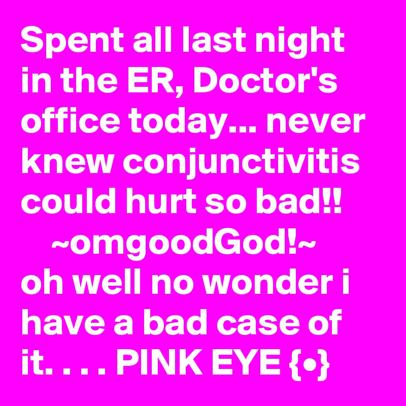 Spent all last night in the ER, Doctor's office today... never knew conjunctivitis could hurt so bad!!         ~omgoodGod!~
oh well no wonder i have a bad case of it. . . . PINK EYE {•}