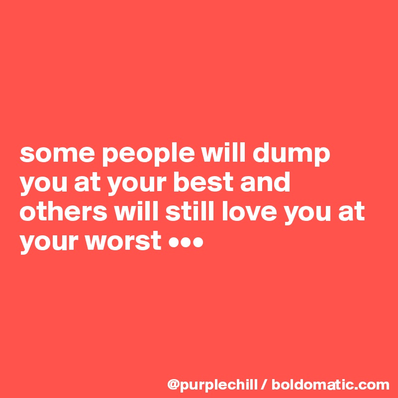 



some people will dump you at your best and others will still love you at your worst •••



