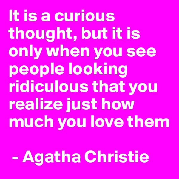 It is a curious thought, but it is only when you see people looking ridiculous that you realize just how much you love them

 - Agatha Christie 