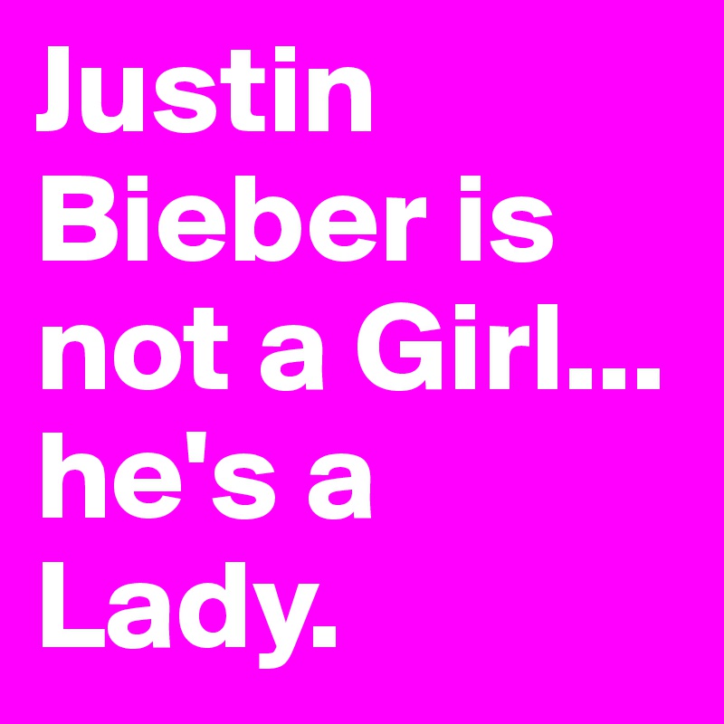 Justin Bieber is not a Girl... he's a Lady.