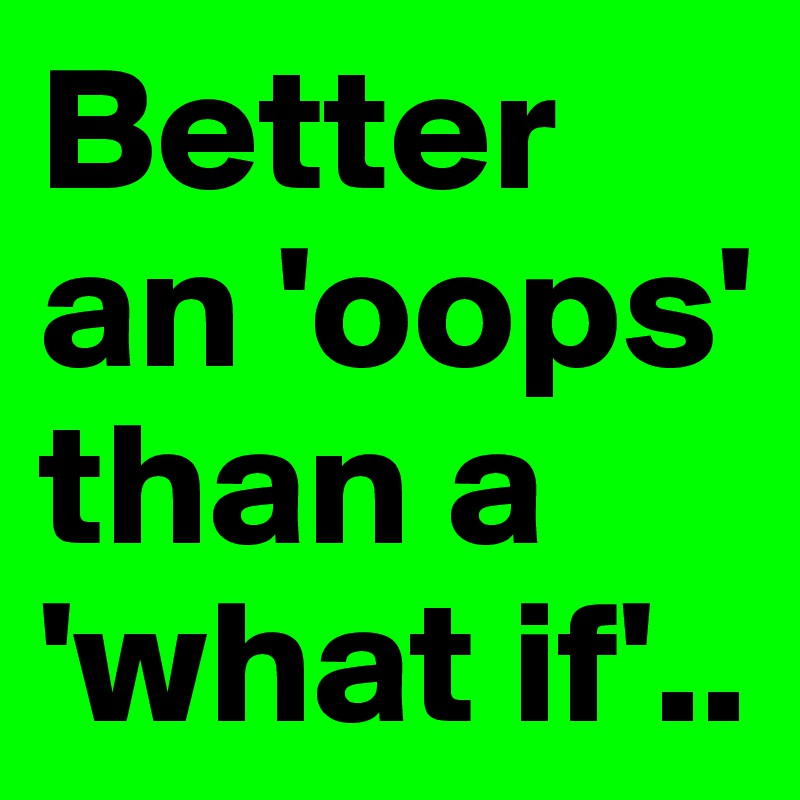 Better an 'oops' than a 'what if'..