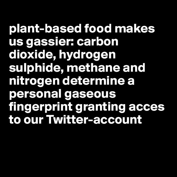 
plant-based food makes us gassier: carbon dioxide, hydrogen sulphide, methane and nitrogen determine a personal gaseous fingerprint granting acces to our Twitter-account


