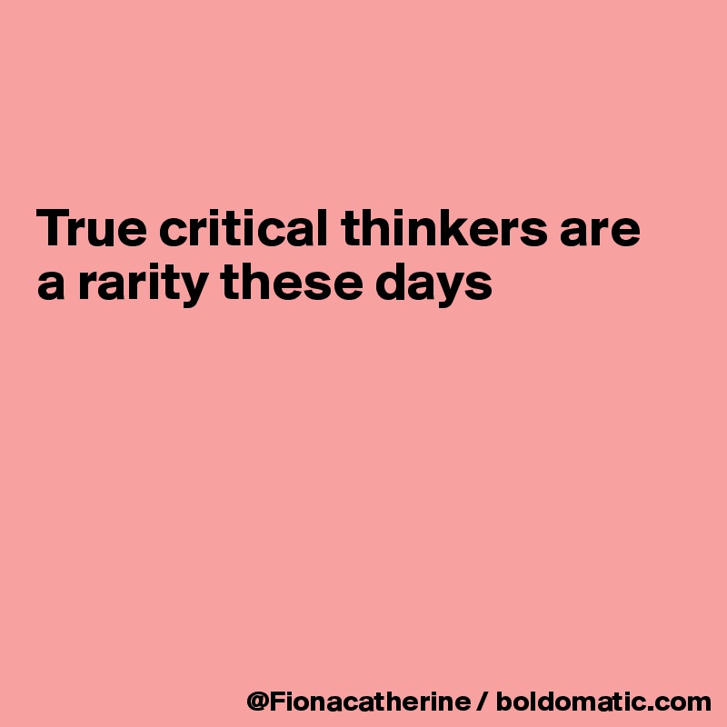 


True critical thinkers are
a rarity these days






