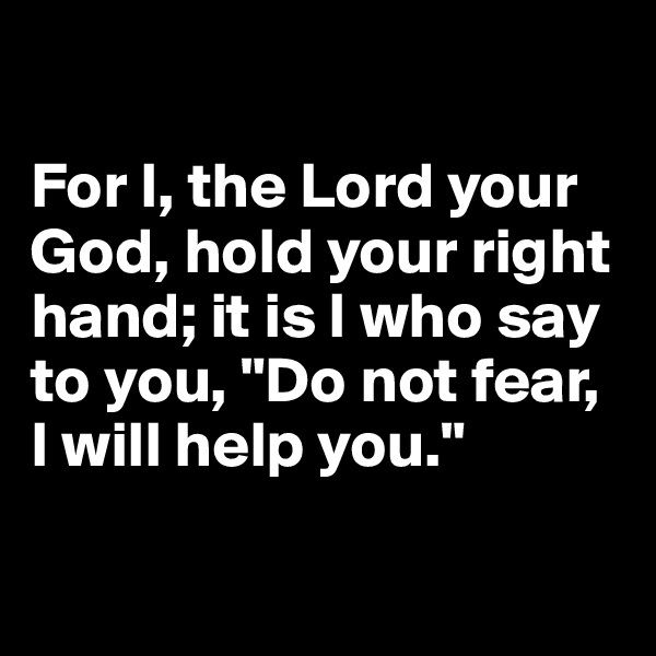 

For I, the Lord your God, hold your right hand; it is I who say to you, "Do not fear, I will help you."

