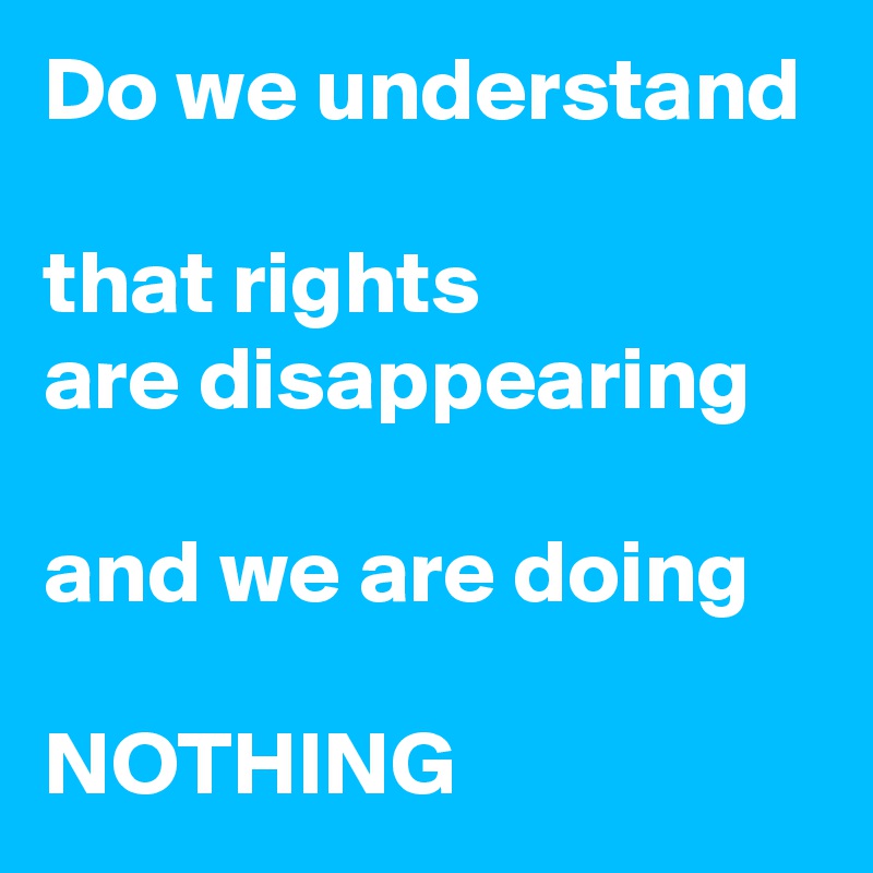 Do we understand

that rights
are disappearing

and we are doing

NOTHING