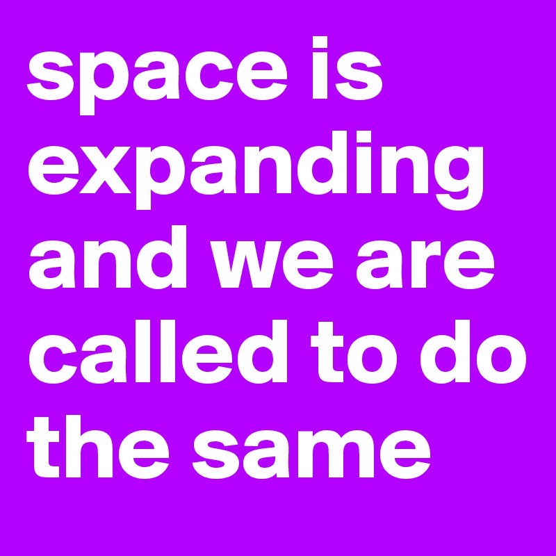 space is expanding and we are called to do the same