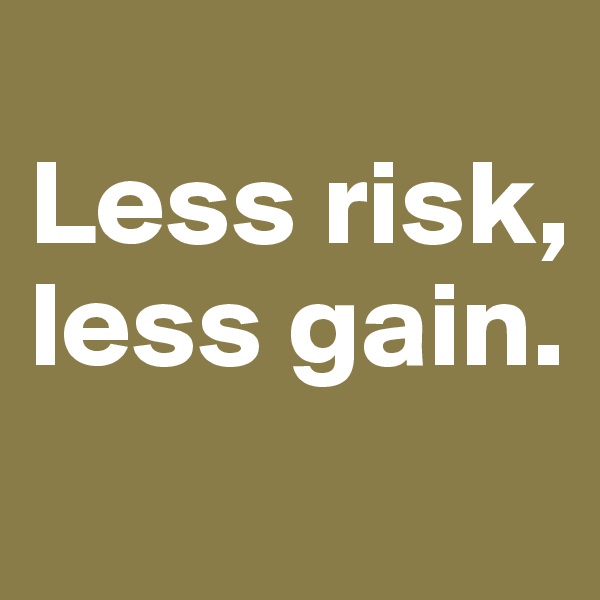 
Less risk,
less gain.
