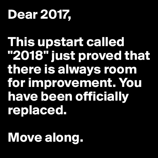 Dear 2017, 

This upstart called "2018" just proved that there is always room for improvement. You have been officially replaced. 

Move along.