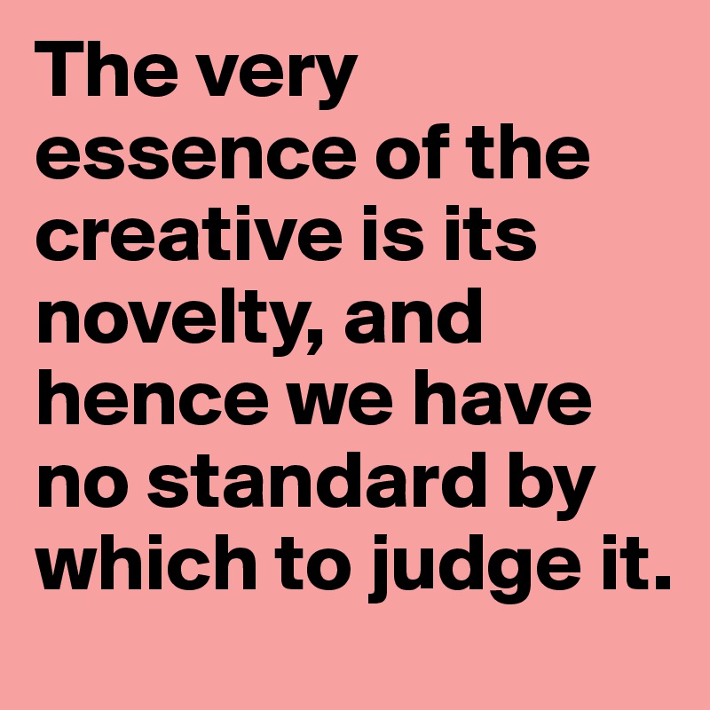 The very essence of the creative is its novelty, and hence we have no standard by which to judge it.