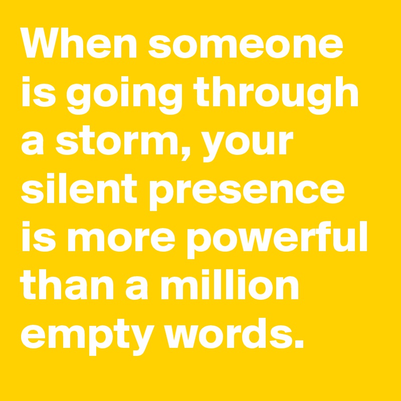 When someone is going through a storm, your silent presence is more powerful than a million empty words.